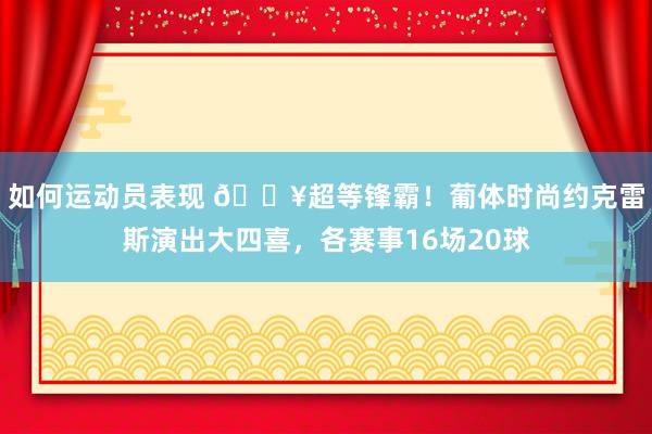 如何运动员表现 💥超等锋霸！葡体时尚约克雷斯演出大四喜，各赛事16场20球