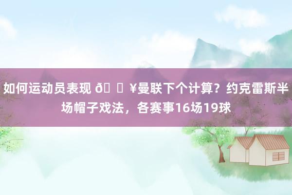 如何运动员表现 🔥曼联下个计算？约克雷斯半场帽子戏法，各赛事16场19球