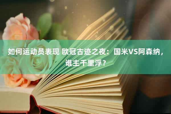 如何运动员表现 欧冠古迹之夜：国米VS阿森纳，谁主千里浮？