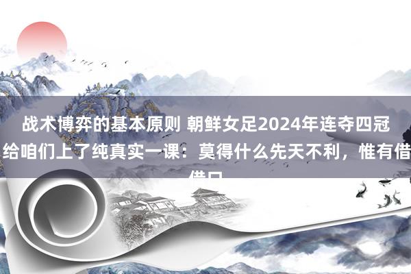 战术博弈的基本原则 朝鲜女足2024年连夺四冠，给咱们上了纯真实一课：莫得什么先天不利，惟有借口