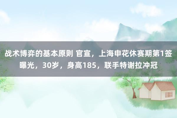 战术博弈的基本原则 官宣，上海申花休赛期第1签曝光，30岁，身高185，联手特谢拉冲冠