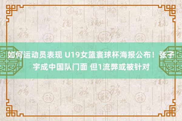 如何运动员表现 U19女篮寰球杯海报公布！张子宇成中国队门面 但1流弊或被针对