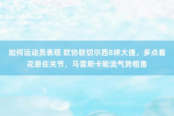 如何运动员表现 欧协联切尔西8球大捷，多点着花恩佐关节，马雷斯卡轮流气势粗鲁