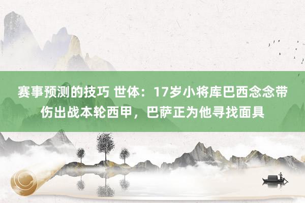 赛事预测的技巧 世体：17岁小将库巴西念念带伤出战本轮西甲，巴萨正为他寻找面具