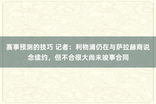 赛事预测的技巧 记者：利物浦仍在与萨拉赫商说念续约，但不合很大尚未竣事合同