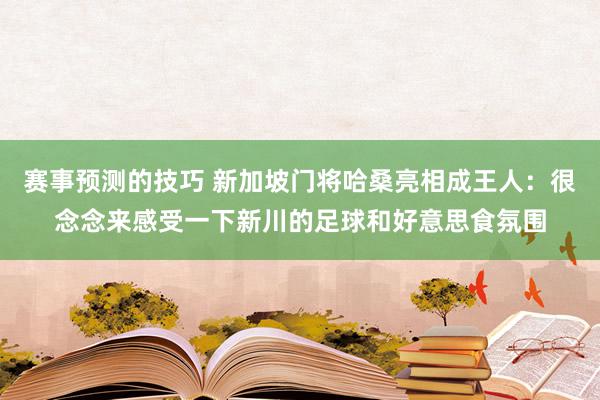 赛事预测的技巧 新加坡门将哈桑亮相成王人：很念念来感受一下新川的足球和好意思食氛围