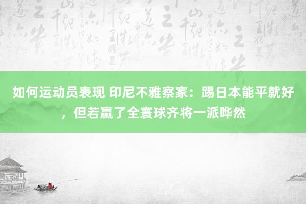 如何运动员表现 印尼不雅察家：踢日本能平就好，但若赢了全寰球齐将一派哗然