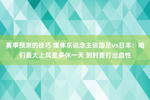 赛事预测的技巧 媒体东说念主谈国足vs日本：咱们最大上风是多休一天 到时要打出血性