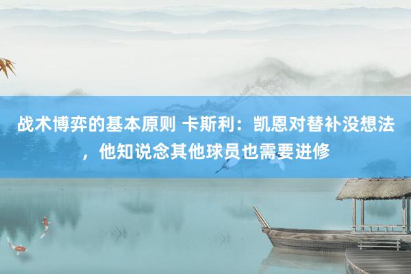 战术博弈的基本原则 卡斯利：凯恩对替补没想法，他知说念其他球员也需要进修