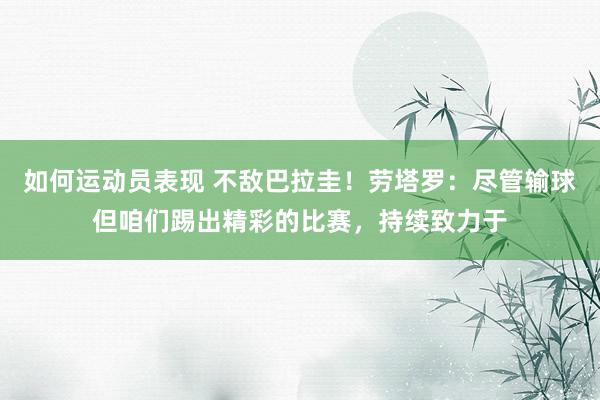 如何运动员表现 不敌巴拉圭！劳塔罗：尽管输球但咱们踢出精彩的比赛，持续致力于