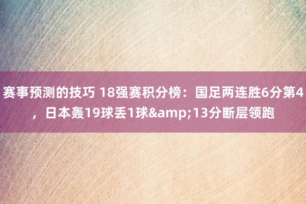 赛事预测的技巧 18强赛积分榜：国足两连胜6分第4，日本轰19球丢1球&13分断层领跑