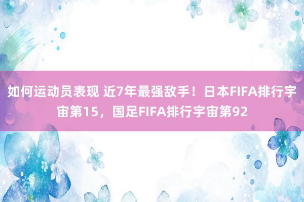 如何运动员表现 近7年最强敌手！日本FIFA排行宇宙第15，国足FIFA排行宇宙第92