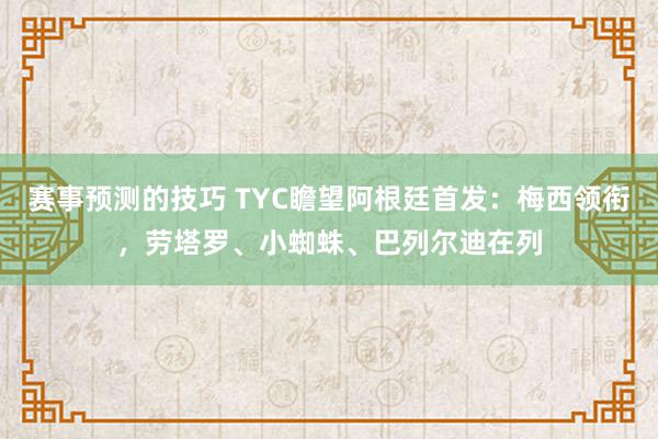 赛事预测的技巧 TYC瞻望阿根廷首发：梅西领衔，劳塔罗、小蜘蛛、巴列尔迪在列