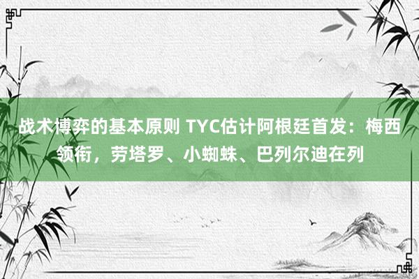 战术博弈的基本原则 TYC估计阿根廷首发：梅西领衔，劳塔罗、小蜘蛛、巴列尔迪在列