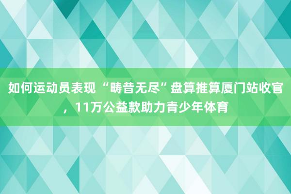 如何运动员表现 “畴昔无尽”盘算推算厦门站收官，11万公益款助力青少年体育