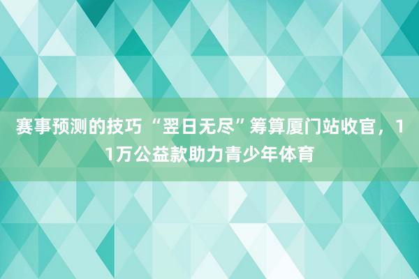 赛事预测的技巧 “翌日无尽”筹算厦门站收官，11万公益款助力青少年体育