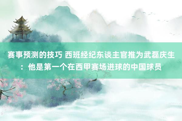 赛事预测的技巧 西班经纪东谈主官推为武磊庆生：他是第一个在西甲赛场进球的中国球员