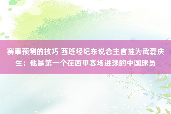 赛事预测的技巧 西班经纪东说念主官推为武磊庆生：他是第一个在西甲赛场进球的中国球员