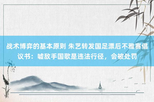 战术博弈的基本原则 朱艺转发国足漂后不雅赛倡议书：嘘敌手国歌是违法行径，会被处罚