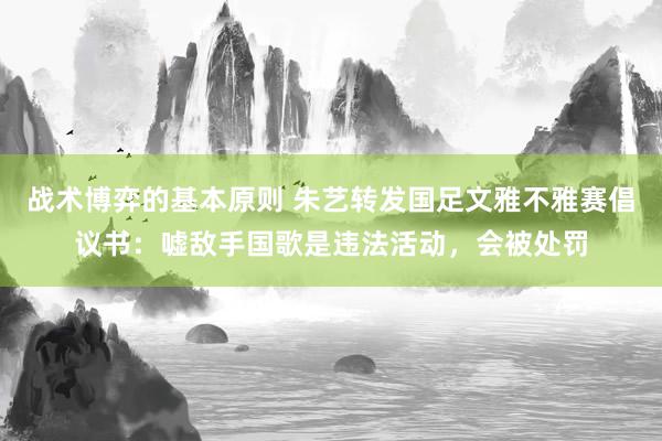 战术博弈的基本原则 朱艺转发国足文雅不雅赛倡议书：嘘敌手国歌是违法活动，会被处罚