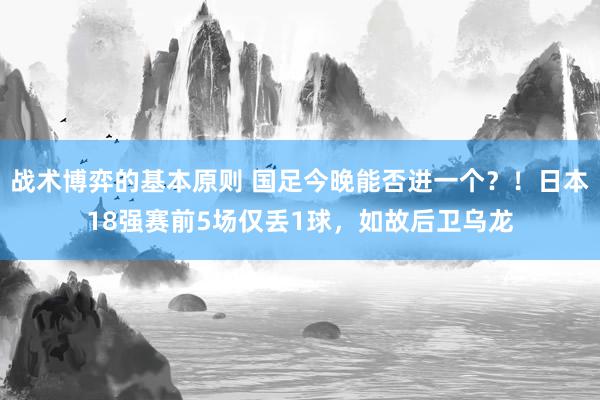 战术博弈的基本原则 国足今晚能否进一个？！日本18强赛前5场仅丢1球，如故后卫乌龙