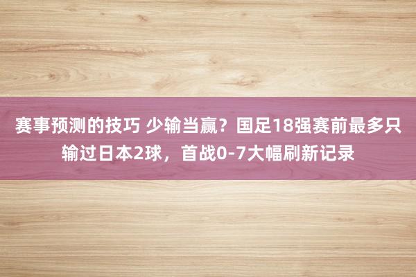 赛事预测的技巧 少输当赢？国足18强赛前最多只输过日本2球，首战0-7大幅刷新记录