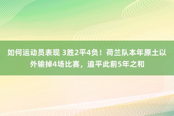 如何运动员表现 3胜2平4负！荷兰队本年原土以外输掉4场比赛，追平此前5年之和