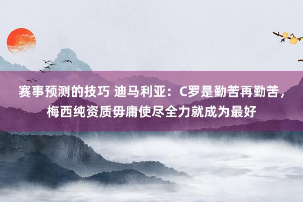 赛事预测的技巧 迪马利亚：C罗是勤苦再勤苦，梅西纯资质毋庸使尽全力就成为最好