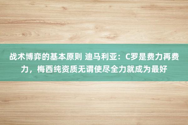 战术博弈的基本原则 迪马利亚：C罗是费力再费力，梅西纯资质无谓使尽全力就成为最好