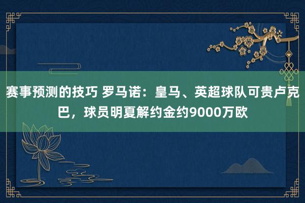 赛事预测的技巧 罗马诺：皇马、英超球队可贵卢克巴，球员明夏解约金约9000万欧