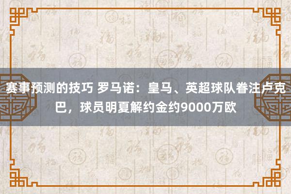 赛事预测的技巧 罗马诺：皇马、英超球队眷注卢克巴，球员明夏解约金约9000万欧