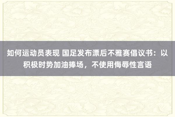 如何运动员表现 国足发布漂后不雅赛倡议书：以积极时势加油捧场，不使用侮辱性言语