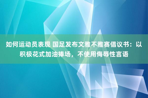 如何运动员表现 国足发布文雅不雅赛倡议书：以积极花式加油捧场，不使用侮辱性言语