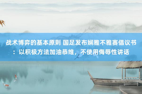 战术博弈的基本原则 国足发布娴雅不雅赛倡议书：以积极方法加油恭维，不使用侮辱性讲话