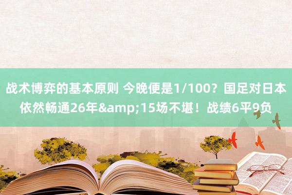 战术博弈的基本原则 今晚便是1/100？国足对日本依然畅通26年&15场不堪！战绩6平9负