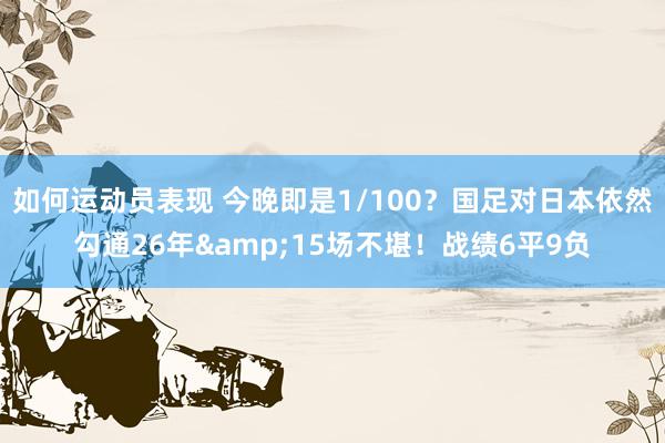 如何运动员表现 今晚即是1/100？国足对日本依然勾通26年&15场不堪！战绩6平9负