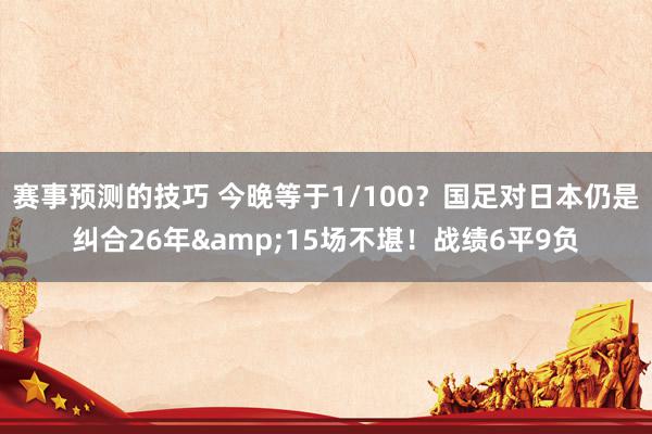 赛事预测的技巧 今晚等于1/100？国足对日本仍是纠合26年&15场不堪！战绩6平9负