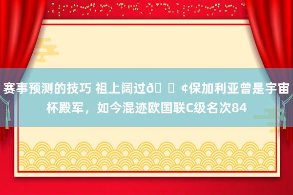 赛事预测的技巧 祖上阔过😢保加利亚曾是宇宙杯殿军，如今混迹欧国联C级名次84