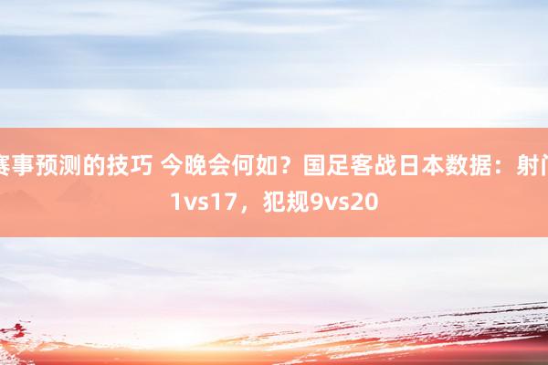 赛事预测的技巧 今晚会何如？国足客战日本数据：射门1vs17，犯规9vs20