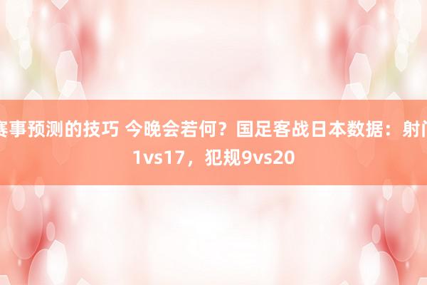 赛事预测的技巧 今晚会若何？国足客战日本数据：射门1vs17，犯规9vs20