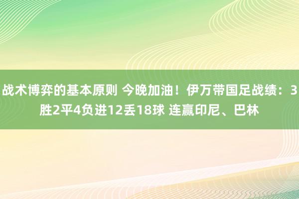 战术博弈的基本原则 今晚加油！伊万带国足战绩：3胜2平4负进12丢18球 连赢印尼、巴林