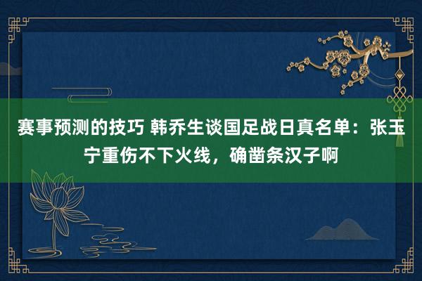 赛事预测的技巧 韩乔生谈国足战日真名单：张玉宁重伤不下火线，确凿条汉子啊