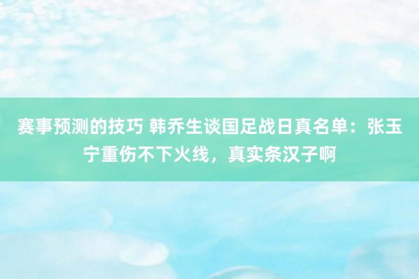 赛事预测的技巧 韩乔生谈国足战日真名单：张玉宁重伤不下火线，真实条汉子啊