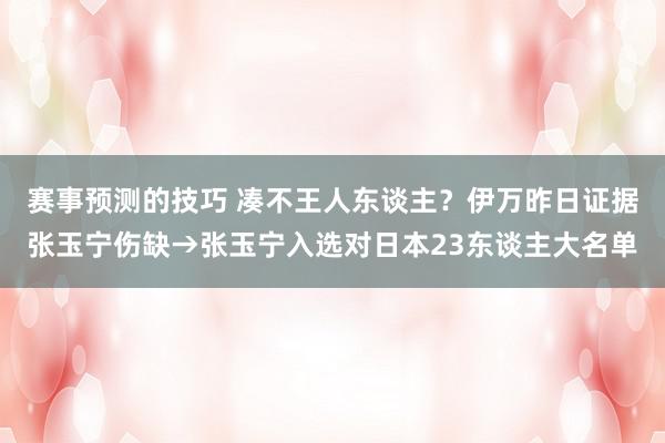 赛事预测的技巧 凑不王人东谈主？伊万昨日证据张玉宁伤缺→张玉宁入选对日本23东谈主大名单