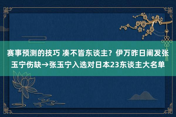 赛事预测的技巧 凑不皆东谈主？伊万昨日阐发张玉宁伤缺→张玉宁入选对日本23东谈主大名单