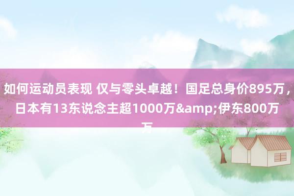 如何运动员表现 仅与零头卓越！国足总身价895万，日本有13东说念主超1000万&伊东800万