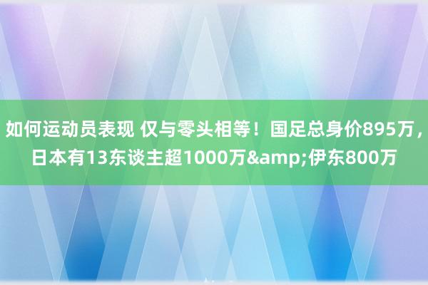 如何运动员表现 仅与零头相等！国足总身价895万，日本有13东谈主超1000万&伊东800万