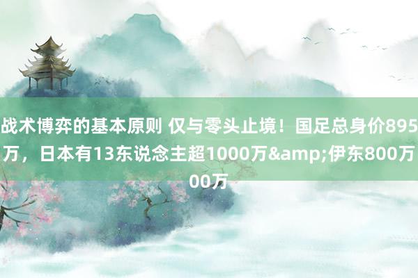 战术博弈的基本原则 仅与零头止境！国足总身价895万，日本有13东说念主超1000万&伊东800万