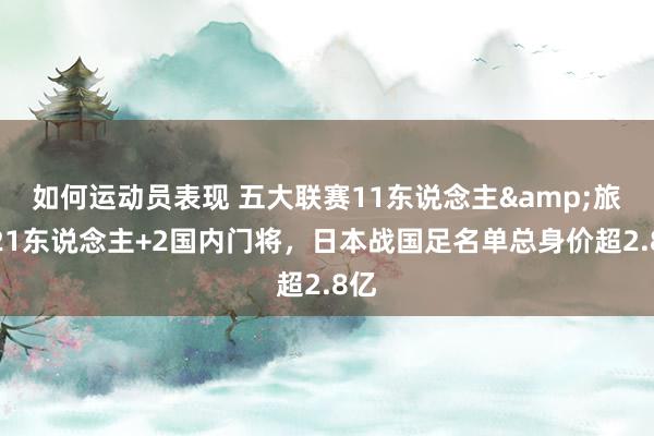 如何运动员表现 五大联赛11东说念主&旅欧21东说念主+2国内门将，日本战国足名单总身价超2.8亿