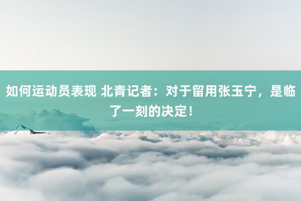 如何运动员表现 北青记者：对于留用张玉宁，是临了一刻的决定！